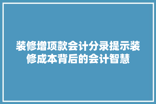 装修增项款会计分录提示装修成本背后的会计智慧