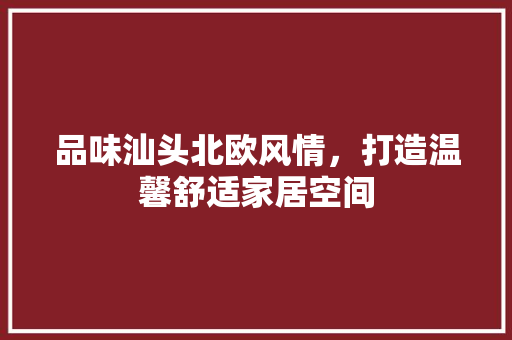品味汕头北欧风情，打造温馨舒适家居空间