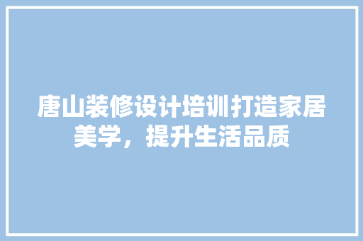 唐山装修设计培训打造家居美学，提升生活品质