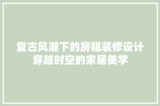 复古风潮下的房租装修设计穿越时空的家居美学