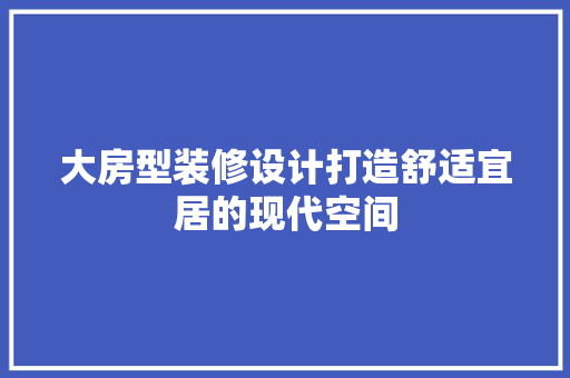 大房型装修设计打造舒适宜居的现代空间