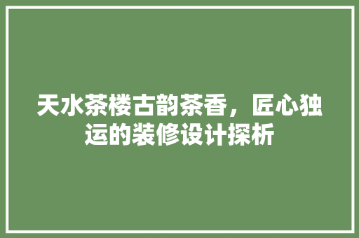 天水茶楼古韵茶香，匠心独运的装修设计探析