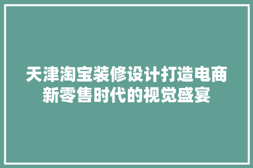 天津淘宝装修设计打造电商新零售时代的视觉盛宴