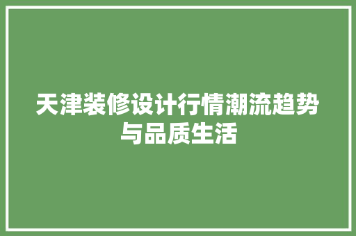 天津装修设计行情潮流趋势与品质生活