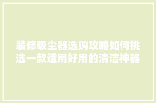 装修吸尘器选购攻略如何挑选一款适用好用的清洁神器