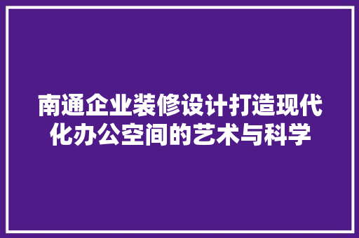 南通企业装修设计打造现代化办公空间的艺术与科学  第1张