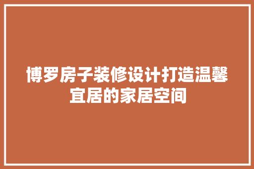 博罗房子装修设计打造温馨宜居的家居空间