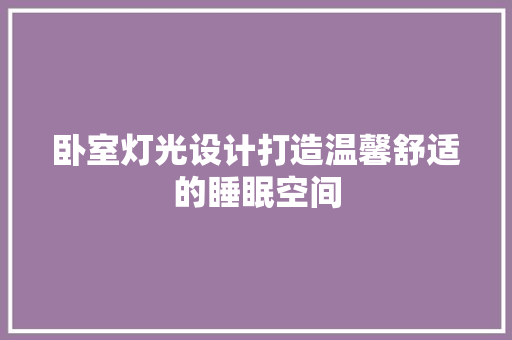 卧室灯光设计打造温馨舒适的睡眠空间