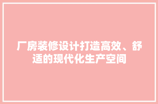 厂房装修设计打造高效、舒适的现代化生产空间
