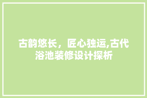 古韵悠长，匠心独运,古代浴池装修设计探析