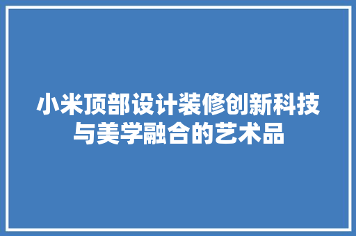 小米顶部设计装修创新科技与美学融合的艺术品