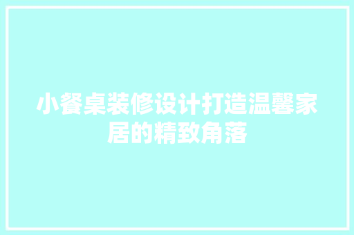小餐桌装修设计打造温馨家居的精致角落