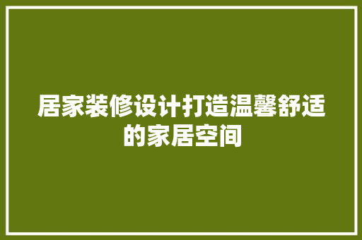 居家装修设计打造温馨舒适的家居空间