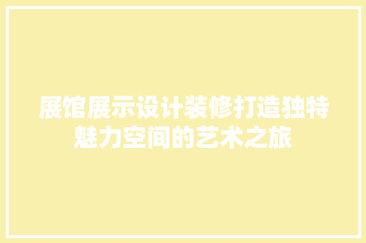 展馆展示设计装修打造独特魅力空间的艺术之旅