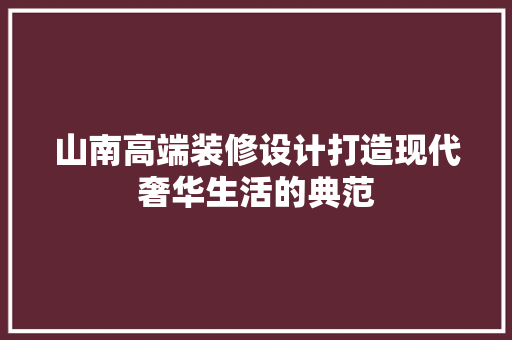 山南高端装修设计打造现代奢华生活的典范