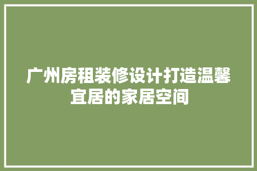 广州房租装修设计打造温馨宜居的家居空间