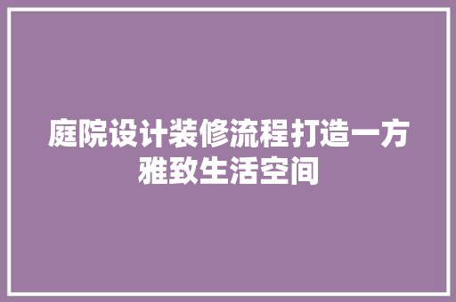 庭院设计装修流程打造一方雅致生活空间