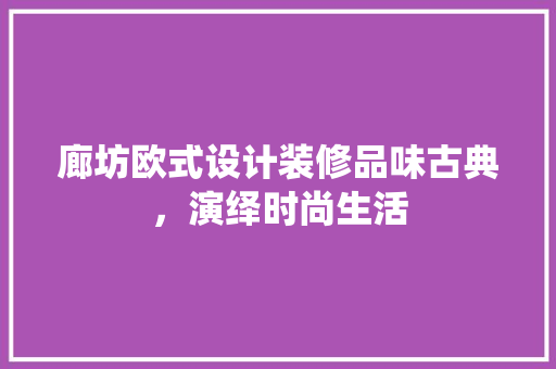廊坊欧式设计装修品味古典，演绎时尚生活