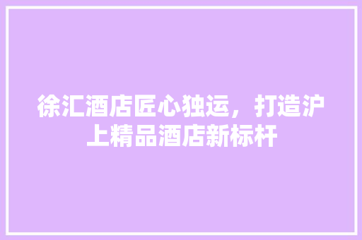 徐汇酒店匠心独运，打造沪上精品酒店新标杆  第1张