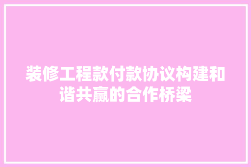 装修工程款付款协议构建和谐共赢的合作桥梁