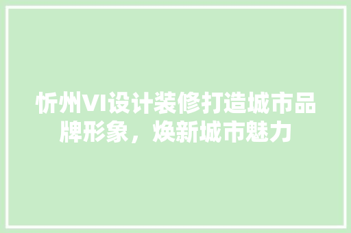 忻州VI设计装修打造城市品牌形象，焕新城市魅力  第1张