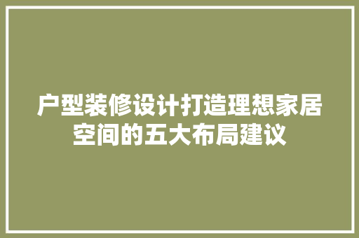 户型装修设计打造理想家居空间的五大布局建议