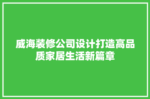 威海装修公司设计打造高品质家居生活新篇章