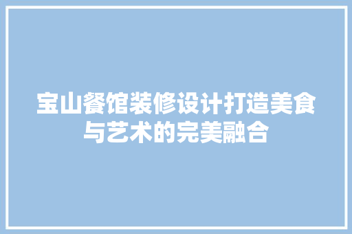 宝山餐馆装修设计打造美食与艺术的完美融合
