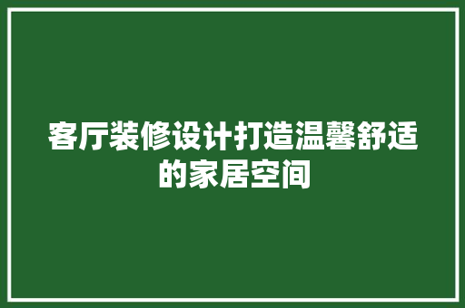 客厅装修设计打造温馨舒适的家居空间