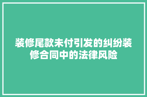 装修尾款未付引发的纠纷装修合同中的法律风险