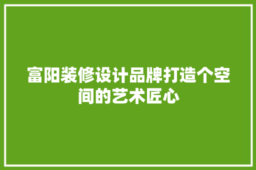 富阳装修设计品牌打造个空间的艺术匠心  第1张