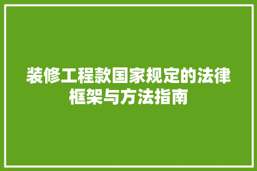 装修工程款国家规定的法律框架与方法指南