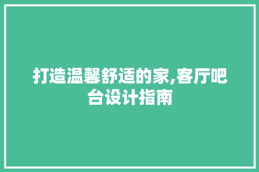 打造温馨舒适的家,客厅吧台设计指南