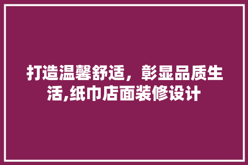打造温馨舒适，彰显品质生活,纸巾店面装修设计