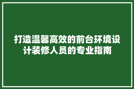 打造温馨高效的前台环境设计装修人员的专业指南