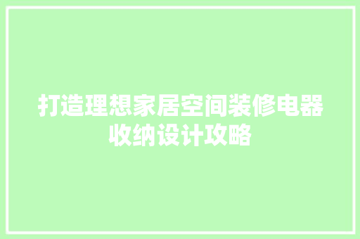 打造理想家居空间装修电器收纳设计攻略