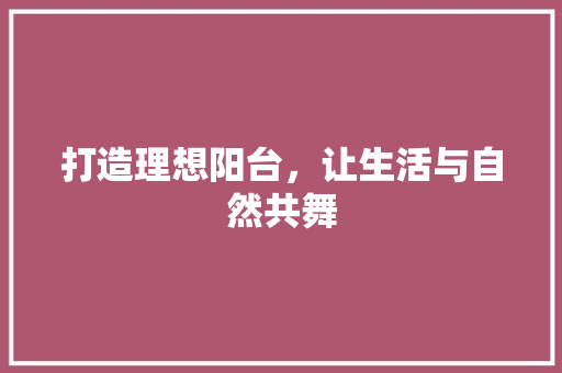 打造理想阳台，让生活与自然共舞  第1张