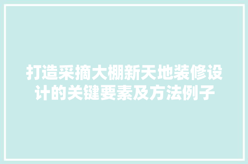 打造采摘大棚新天地装修设计的关键要素及方法例子