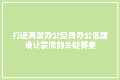 打造高效办公空间办公区域设计装修的关键要素