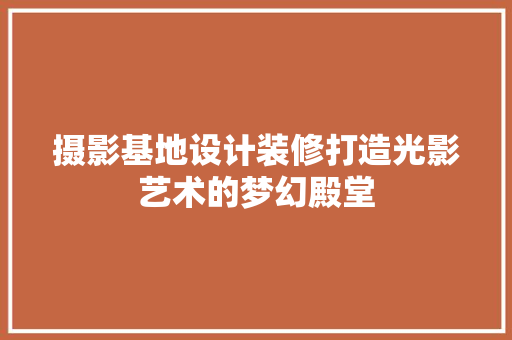 摄影基地设计装修打造光影艺术的梦幻殿堂  第1张