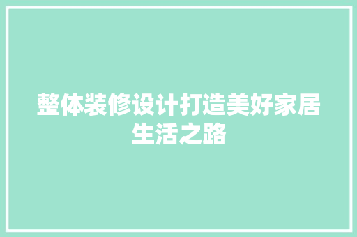 整体装修设计打造美好家居生活之路  第1张