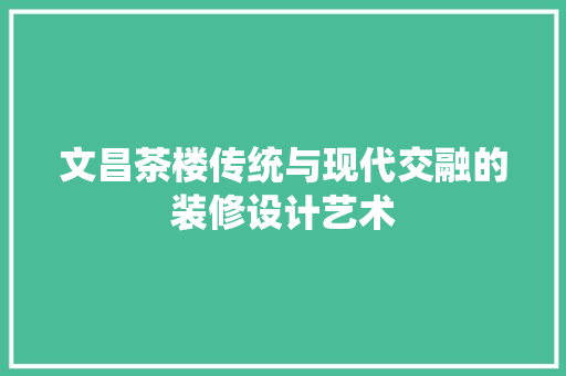 文昌茶楼传统与现代交融的装修设计艺术