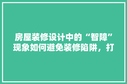 房屋装修设计中的“智障”现象如何避免装修陷阱，打造理想家居