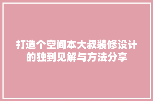 打造个空间本大叔装修设计的独到见解与方法分享