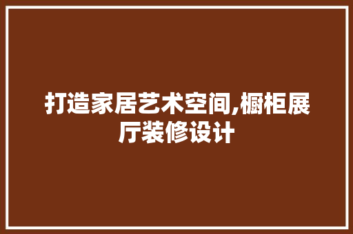 打造家居艺术空间,橱柜展厅装修设计