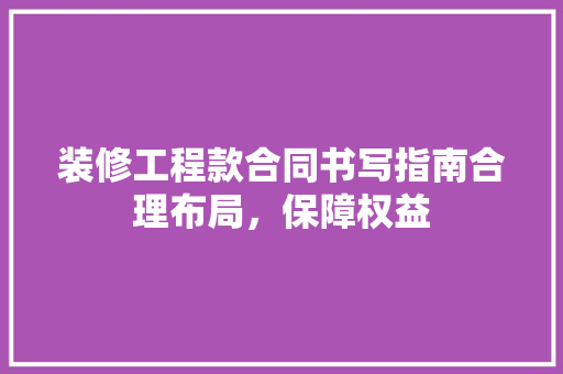 装修工程款合同书写指南合理布局，保障权益