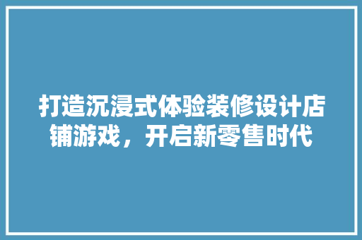 打造沉浸式体验装修设计店铺游戏，开启新零售时代  第1张