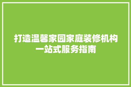 打造温馨家园家庭装修机构一站式服务指南