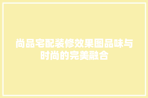尚品宅配装修效果图品味与时尚的完美融合