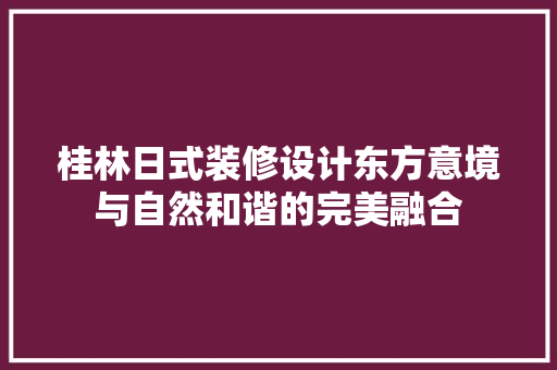 桂林日式装修设计东方意境与自然和谐的完美融合